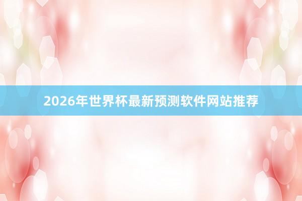 2026年世界杯最新预测软件网站推荐