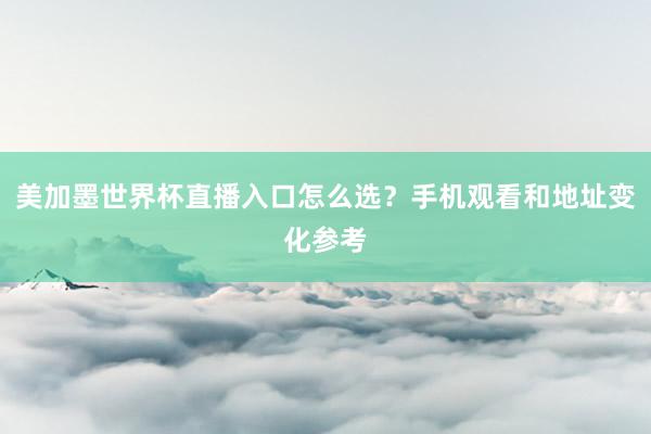 美加墨世界杯直播入口怎么选？手机观看和地址变化参考