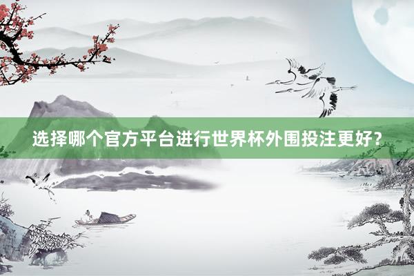 选择哪个官方平台进行世界杯外围投注更好？