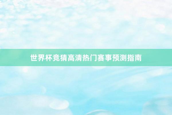 世界杯竞猜高清热门赛事预测指南
